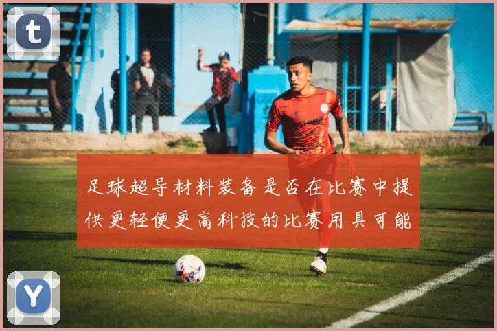 足球超导材料装备是否在比赛中提供更轻便更高科技的比赛用具可能性