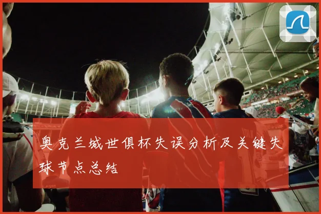 奥克兰城世俱杯失误分析及关键失球节点总结