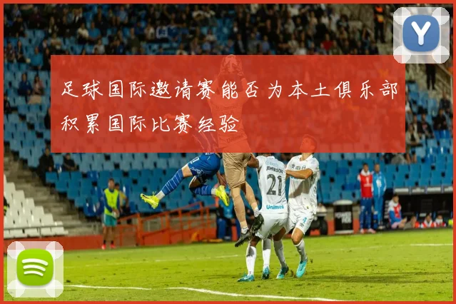 足球国际邀请赛能否为本土俱乐部积累国际比赛经验