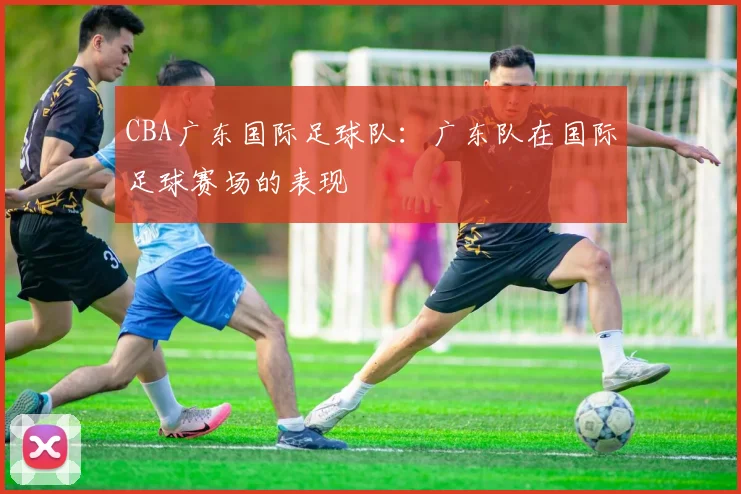 CBA广东国际足球队：广东队在国际足球赛场的表现