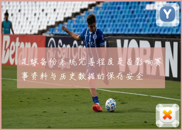 足球备份系统完善程度是否影响赛事资料与历史数据的保存安全